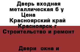 Дверь входная металлическая б/у › Цена ­ 3 500 - Красноярский край, Красноярск г. Строительство и ремонт » Двери, окна и перегородки   . Красноярский край,Красноярск г.